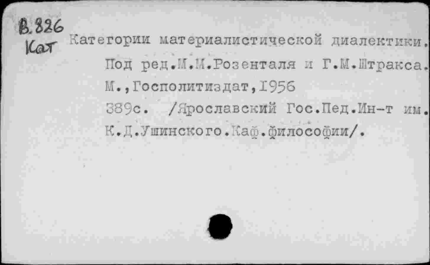 ﻿6.326
Категории, материалистической диалектики.
Под ред.И,И.Розенталя и Г.М.Штракса.
И.,Госполитиздат,1956
389с. /Ярославский Гос.Пед.Ин-т им.
К.Д.Уминского.Каф.философии/.